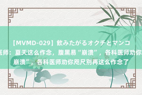 【MVMD-029】飲みたがるオクチとマンコ 雪乃しずく 心内科医师：夏天这么作念，腹黑易“崩溃”，各科医师劝你咫尺别再这么作念了