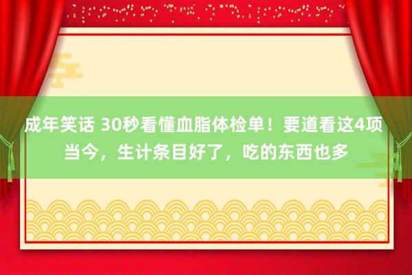 成年笑话 30秒看懂血脂体检单！要道看这4项 当今，生计条目好了，吃的东西也多