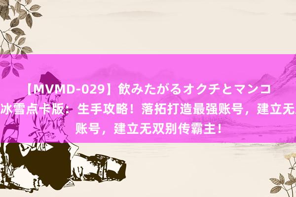 【MVMD-029】飲みたがるオクチとマンコ 雪乃しずく 冰雪点卡版：生手攻略！落拓打造最强账号，建立无双别传霸主！