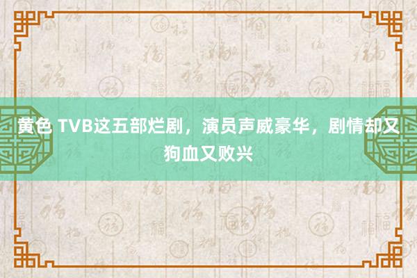 黄色 TVB这五部烂剧，演员声威豪华，剧情却又狗血又败兴