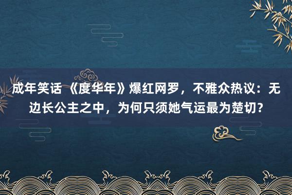 成年笑话 《度华年》爆红网罗，不雅众热议：无边长公主之中，为何只须她气运最为楚切？