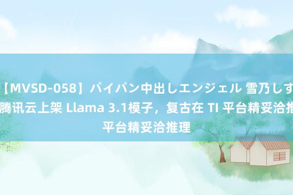 【MVSD-058】パイパン中出しエンジェル 雪乃しずく 腾讯云上架 Llama 3.1模子，复古在 TI 平台精妥洽推理