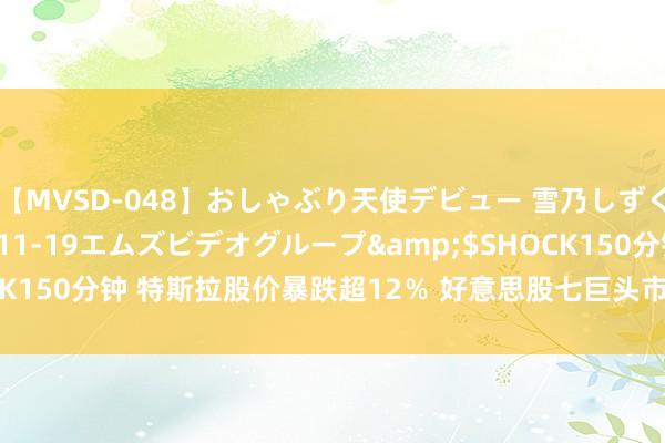 【MVSD-048】おしゃぶり天使デビュー 雪乃しずく</a>2007-11-19エムズビデオグループ&$SHOCK150分钟 特斯拉股价暴跌超12％ 好意思股七巨头市值通宵挥发超5万亿元