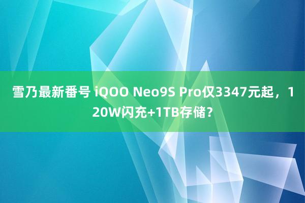 雪乃最新番号 iQOO Neo9S Pro仅3347元起，120W闪充+1TB存储？