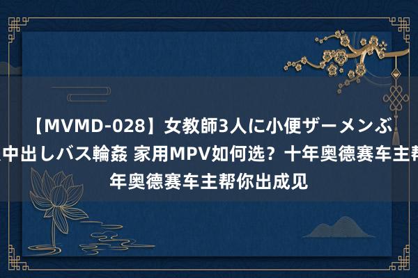 【MVMD-028】女教師3人に小便ザーメンぶっかけ2穴中出しバス輪姦 家用MPV如何选？十年奥德赛车主帮你出成见