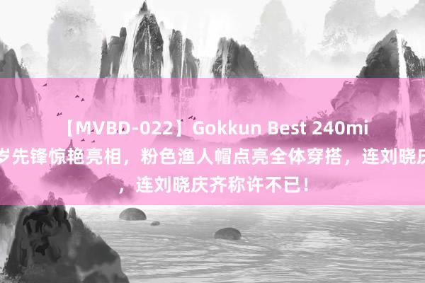 【MVBD-022】Gokkun Best 240min. 黄梅莹74岁先锋惊艳亮相，粉色渔人帽点亮全体穿搭，连刘晓庆齐称许不已！