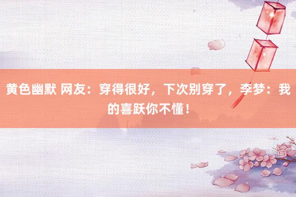 黄色幽默 网友：穿得很好，下次别穿了，李梦：我的喜跃你不懂！