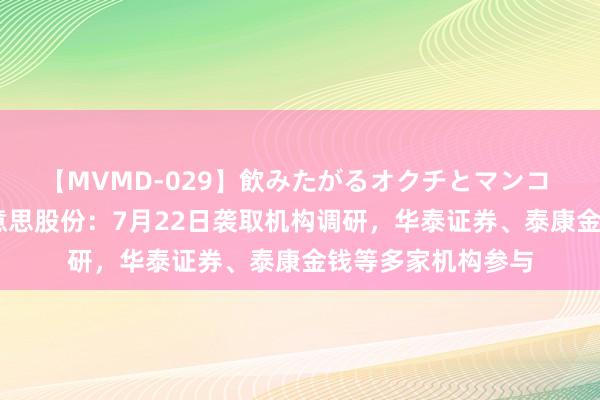 【MVMD-029】飲みたがるオクチとマンコ 雪乃しずく 三好意思股份：7月22日袭取机构调研，华泰证券、泰康金钱等多家机构参与