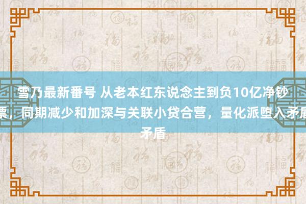 雪乃最新番号 从老本红东说念主到负10亿净钞票，同期减少和加深与关联小贷合营，量化派堕入矛盾