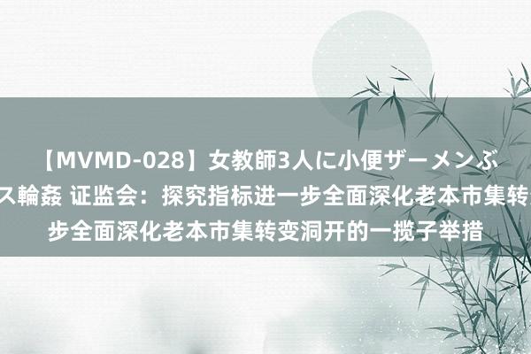 【MVMD-028】女教師3人に小便ザーメンぶっかけ2穴中出しバス輪姦 证监会：探究指标进一步全面深化老本市集转变洞开的一揽子举措