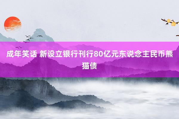 成年笑话 新设立银行刊行80亿元东说念主民币熊猫债