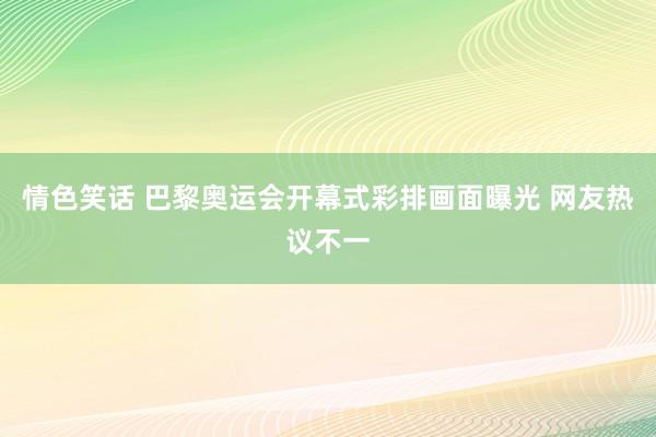 情色笑话 巴黎奥运会开幕式彩排画面曝光 网友热议不一