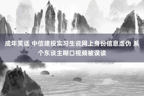 成年笑话 中信建投实习生说网上身份信息虚伪 系个东谈主糊口视频被误读