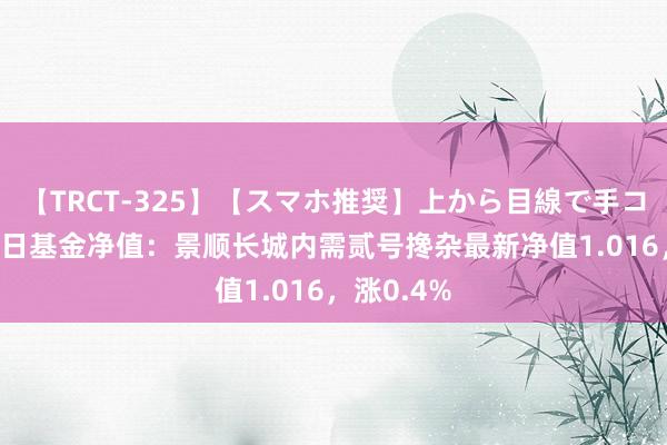 【TRCT-325】【スマホ推奨】上から目線で手コキ 7月26日基金净值：景顺长城内需贰号搀杂最新净值1.016，涨0.4%