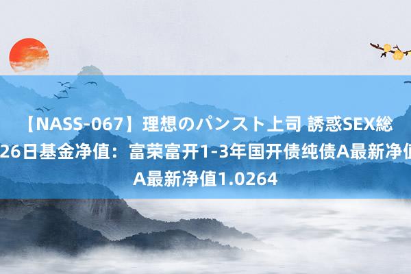 【NASS-067】理想のパンスト上司 誘惑SEX総集編 7月26日基金净值：富荣富开1-3年国开债纯债A最新净值1.0264