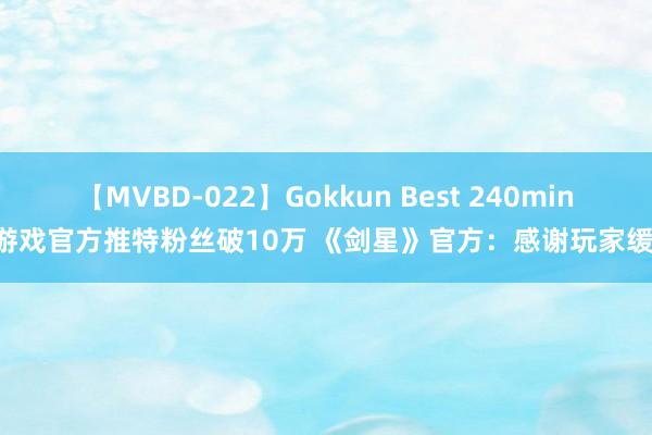 【MVBD-022】Gokkun Best 240min. 游戏官方推特粉丝破10万 《剑星》官方：感谢玩家缓助