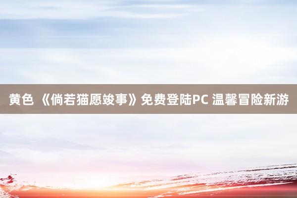 黄色 《倘若猫愿竣事》免费登陆PC 温馨冒险新游