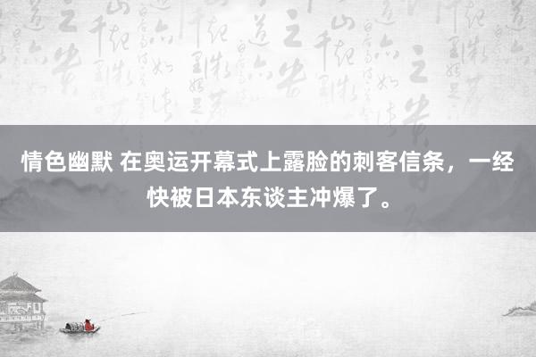 情色幽默 在奥运开幕式上露脸的刺客信条，一经快被日本东谈主冲爆了。