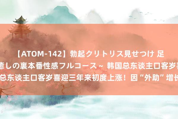 【ATOM-142】勃起クリトリス見せつけ 足コキ回春クリニック ～癒しの裏本番性感フルコース～ 韩国总东谈主口客岁喜迎三年来初度上涨！因“外助”增长比拟牛逼