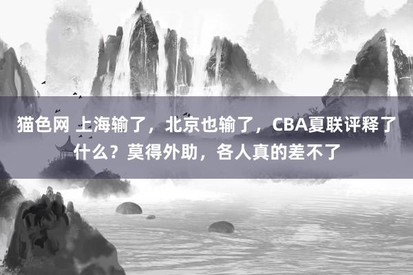 猫色网 上海输了，北京也输了，CBA夏联评释了什么？莫得外助，各人真的差不了