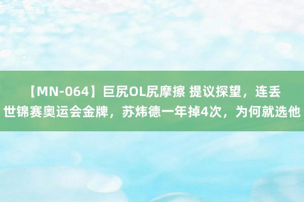 【MN-064】巨尻OL尻摩擦 提议探望，连丢世锦赛奥运会金牌，苏炜德一年掉4次，为何就选他