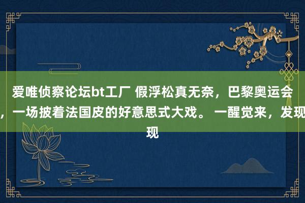 爱唯侦察论坛bt工厂 假浮松真无奈，巴黎奥运会，一场披着法国皮的好意思式大戏。 一醒觉来，发现