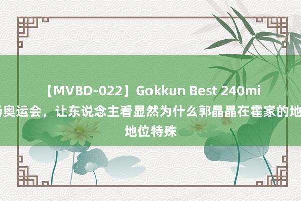 【MVBD-022】Gokkun Best 240min. 一场奥运会，让东说念主看显然为什么郭晶晶在霍家的地位特殊