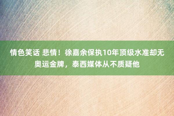 情色笑话 悲情！徐嘉余保执10年顶级水准却无奥运金牌，泰西媒体从不质疑他