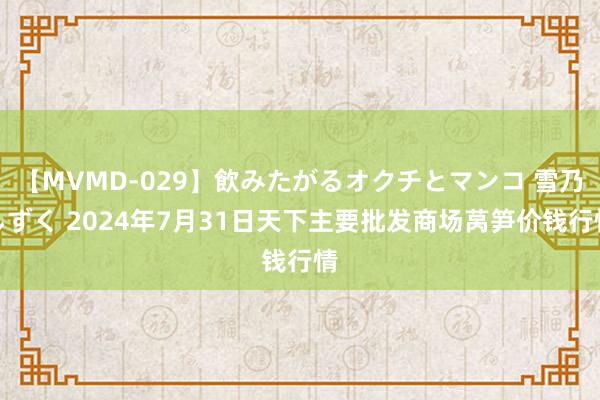 【MVMD-029】飲みたがるオクチとマンコ 雪乃しずく 2024年7月31日天下主要批发商场莴笋价钱行情