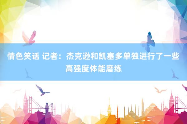 情色笑话 记者：杰克逊和凯塞多单独进行了一些高强度体能磨练