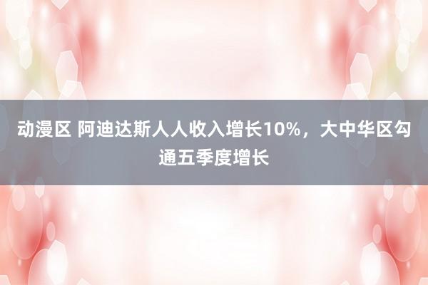 动漫区 阿迪达斯人人收入增长10%，大中华区勾通五季度增长