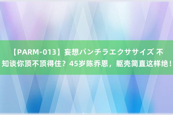 【PARM-013】妄想パンチラエクササイズ 不知谈你顶不顶得住？45岁陈乔恩，躯壳简直这样绝！