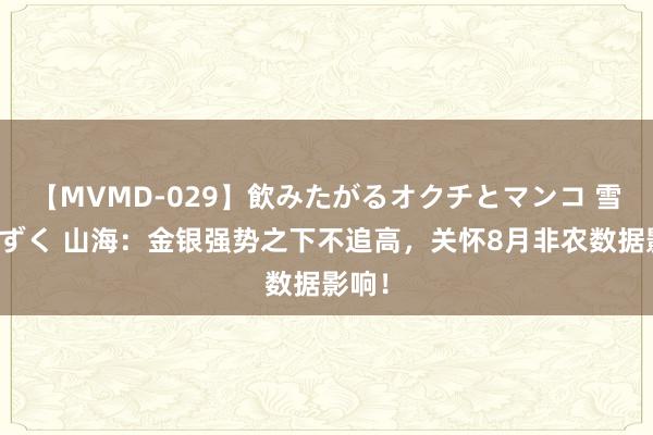 【MVMD-029】飲みたがるオクチとマンコ 雪乃しずく 山海：金银强势之下不追高，关怀8月非农数据影响！