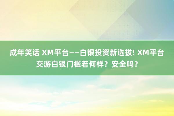 成年笑话 XM平台——白银投资新选拔! XM平台交游白银门槛若何样？安全吗？