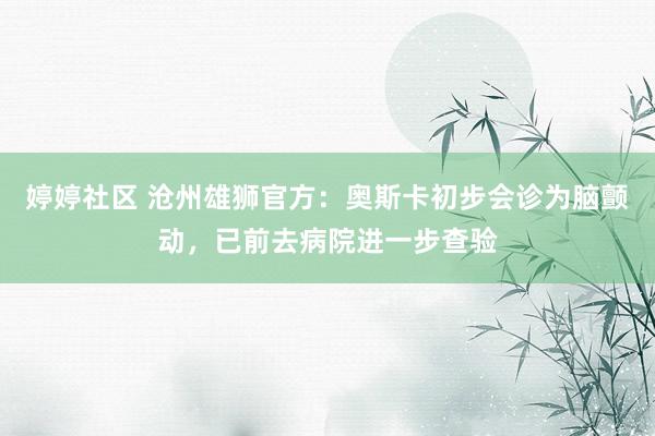 婷婷社区 沧州雄狮官方：奥斯卡初步会诊为脑颤动，已前去病院进一步查验