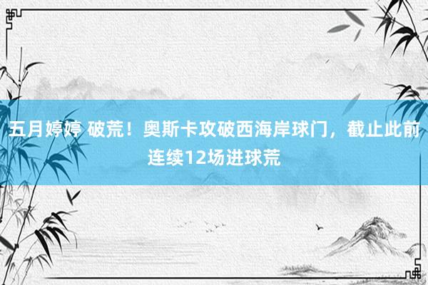 五月婷婷 破荒！奥斯卡攻破西海岸球门，截止此前连续12场进球荒