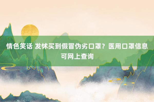 情色笑话 发怵买到假冒伪劣口罩？医用口罩信息可网上查询