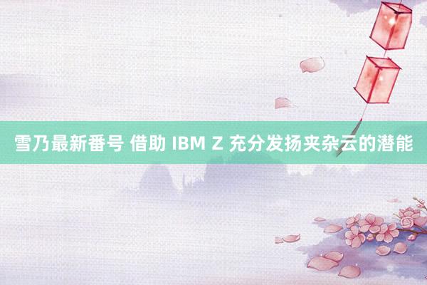 雪乃最新番号 借助 IBM Z 充分发扬夹杂云的潜能