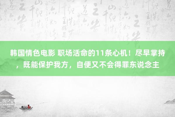 韩国情色电影 职场活命的11条心机！尽早掌持，既能保护我方，自便又不会得罪东说念主