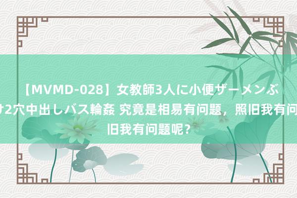 【MVMD-028】女教師3人に小便ザーメンぶっかけ2穴中出しバス輪姦 究竟是相易有问题，照旧我有问题呢？