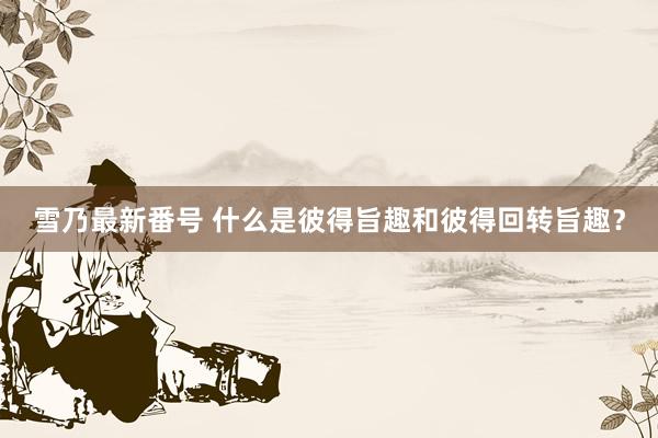 雪乃最新番号 什么是彼得旨趣和彼得回转旨趣？