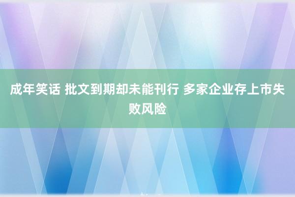 成年笑话 批文到期却未能刊行 多家企业存上市失败风险