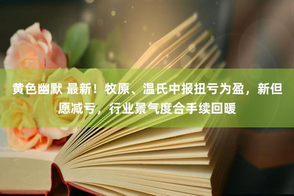 黄色幽默 最新！牧原、温氏中报扭亏为盈，新但愿减亏，行业景气度合手续回暖