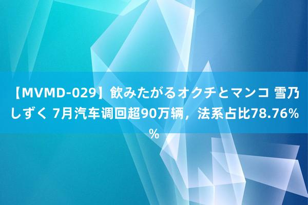 【MVMD-029】飲みたがるオクチとマンコ 雪乃しずく 7月汽车调回超90万辆，法系占比78.76%