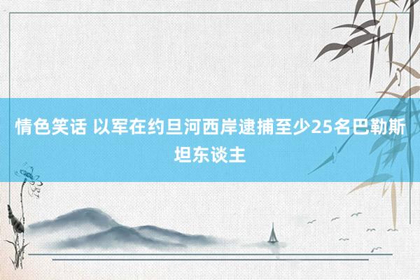 情色笑话 以军在约旦河西岸逮捕至少25名巴勒斯坦东谈主