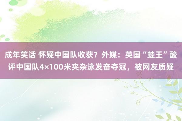 成年笑话 怀疑中国队收获？外媒：英国“蛙王”酸评中国队4×100米夹杂泳发奋夺冠，被网友质疑