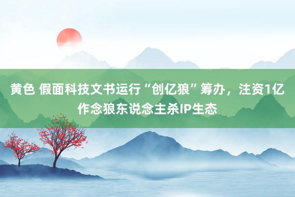 黄色 假面科技文书运行“创亿狼”筹办，注资1亿作念狼东说念主杀IP生态