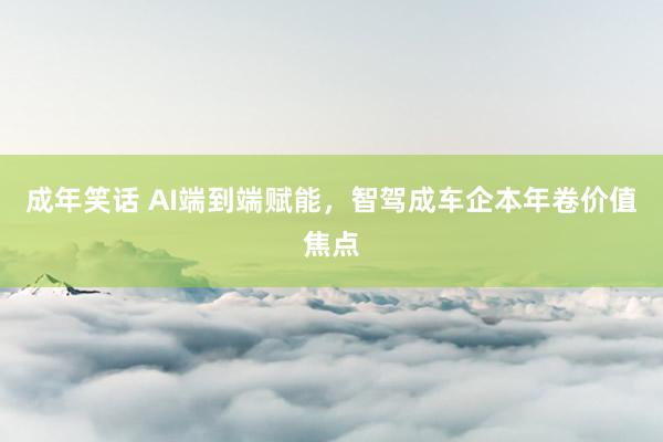 成年笑话 AI端到端赋能，智驾成车企本年卷价值焦点