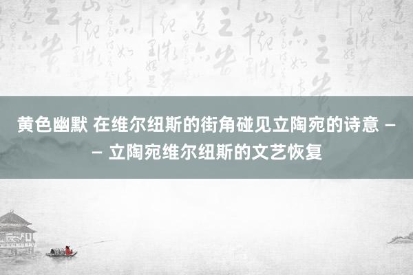 黄色幽默 在维尔纽斯的街角碰见立陶宛的诗意 —— 立陶宛维尔纽斯的文艺恢复