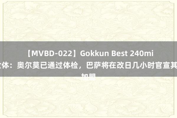 【MVBD-022】Gokkun Best 240min. 世体：奥尔莫已通过体检，巴萨将在改日几小时官宣其加盟